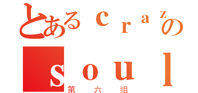 とあるｃｒａｚｙのｓｏｕｌ（第六组）