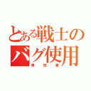 とある戦士のバグ使用（卑怯者）