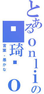 とあるｏｎｌｉｎｅを実行するの傻琦囡ｏ（言葉。愚かな）