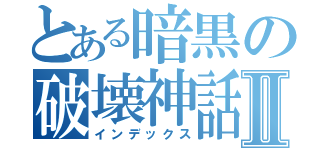 とある暗黒の破壊神話Ⅱ（インデックス）