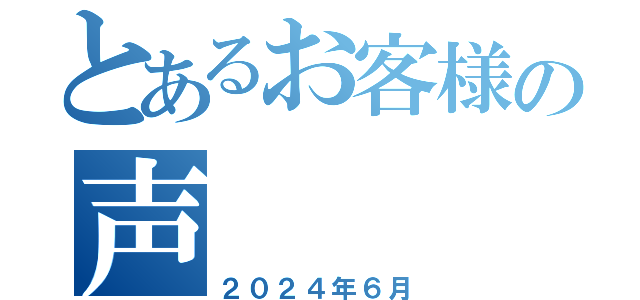 とあるお客様の声（２０２４年６月）