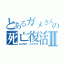 とあるガメさんの死亡復活Ⅱ（ＧＡＭＥ ＯＶＥＲ）