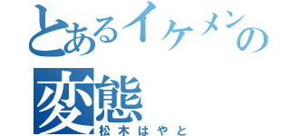 とあるイケメンの変態（松木はやと）