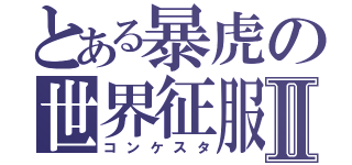 とある暴虎の世界征服Ⅱ（コンケスタ）