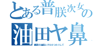 とある普朕次女の油田ヤ鼻（鵜苦の油田とグルだつたりして）