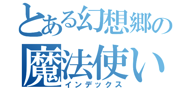 とある幻想郷の魔法使いⅡ（インデックス）