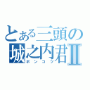 とある三頭の城之内君Ⅱ（ボンコツ）