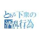 とある下衆の酒乱行為（生き甲斐）