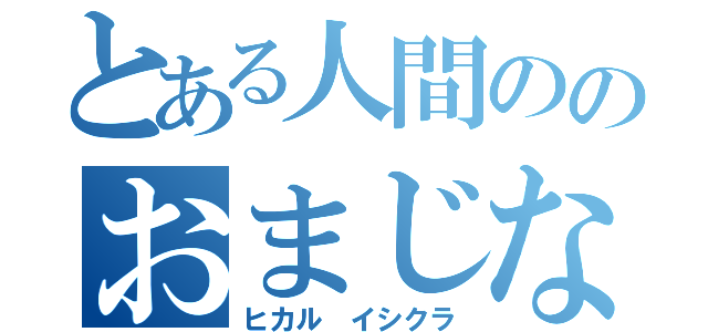 とある人間ののおまじない（ヒカル　イシクラ）