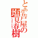 とある芦屋の塩見春樹（ヘコキマンシオミ）