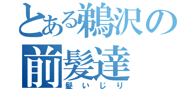 とある鵜沢の前髪達（髪いじり）