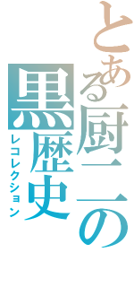 とある厨二の黒歴史（レコレクション）