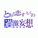 とある恋する乙女の過激妄想（現実逃避）