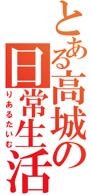 とある高城の日常生活（りあるたいむ）