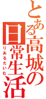 とある高城の日常生活（りあるたいむ）