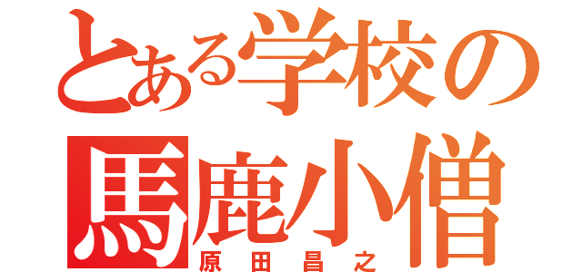 とある学校の馬鹿小僧（原田昌之）