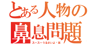 とある人物の鼻息問題（スースーうるさいよ〜笑）