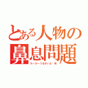 とある人物の鼻息問題（スースーうるさいよ〜笑）