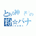 とある神（笑）の粉☆バナナ（これは罠だ）