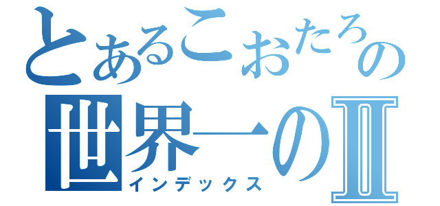 とあるこおたろおの世界一の馬鹿Ⅱ（インデックス）