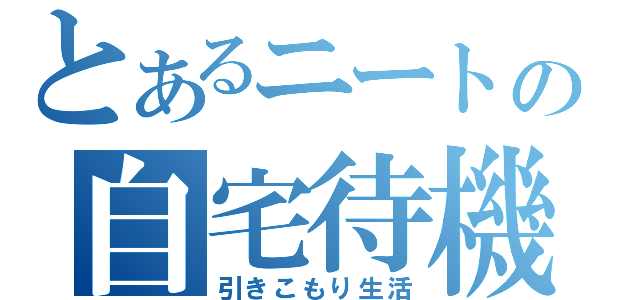 とあるニートの自宅待機（引きこもり生活）