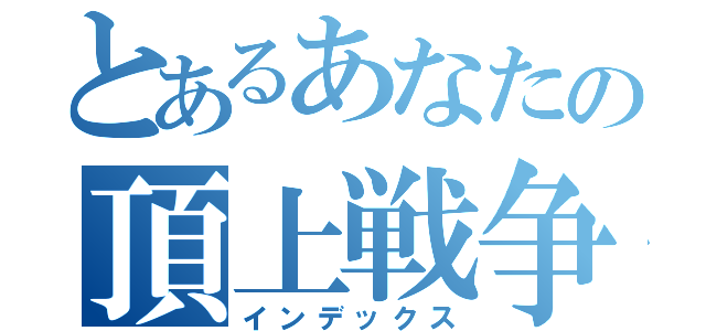 とあるあなたの頂上戦争（インデックス）