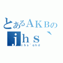 とあるＡＫＢのｊｈｓ｀ｇ｀ｑ｀（ｊｈｓ｀ｑｈｄ）