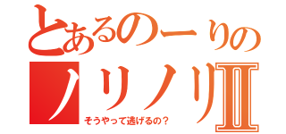 とあるのーりのノリノリⅡ（そうやって逃げるの？）