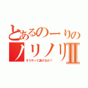 とあるのーりのノリノリⅡ（そうやって逃げるの？）