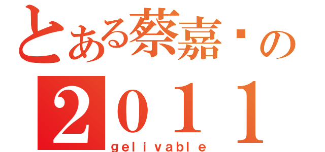 とある蔡嘉纬の２０１１年（ｇｅｌｉｖａｂｌｅ）