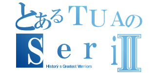 とあるＴＵＡのＳｅｒｉｅｓⅡ（Ｈｉｓｔｏｒｙ\'ｓ Ｇｒｅａｔｅｓｔ Ｗａｒｒｉｏｒｓ）