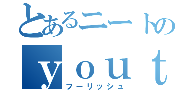 とあるニートのｙｏｕｔｕｂｅｒ（フーリッシュ）