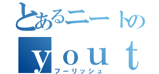 とあるニートのｙｏｕｔｕｂｅｒ（フーリッシュ）