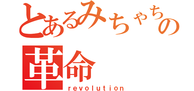 とあるみちゃちゃの革命（ｒｅｖｏｌｕｔｉｏｎ）