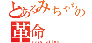 とあるみちゃちゃの革命（ｒｅｖｏｌｕｔｉｏｎ）