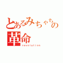 とあるみちゃちゃの革命（ｒｅｖｏｌｕｔｉｏｎ）