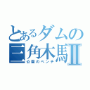 とあるダムの三角木馬Ⅱ（公園のベンチ）