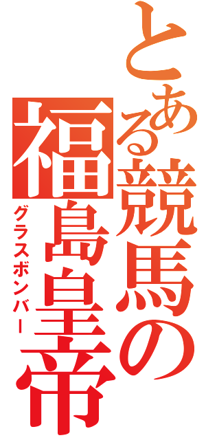 とある競馬の福島皇帝（グラスボンバー）