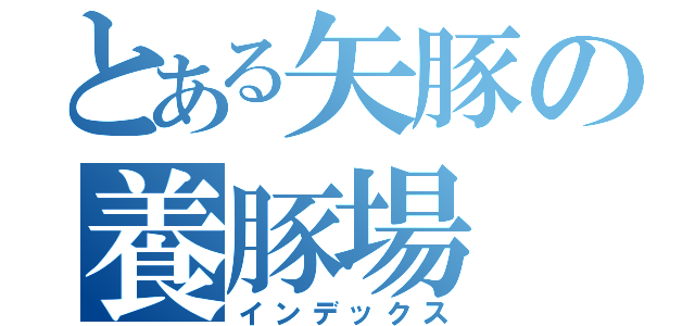 とある矢豚の養豚場（インデックス）