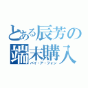 とある辰芳の端末購入（バイ・ア・フォン）