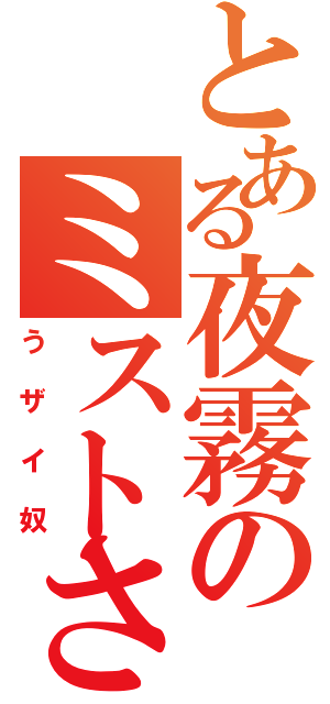 とある夜霧のミストさん（うザイ奴）