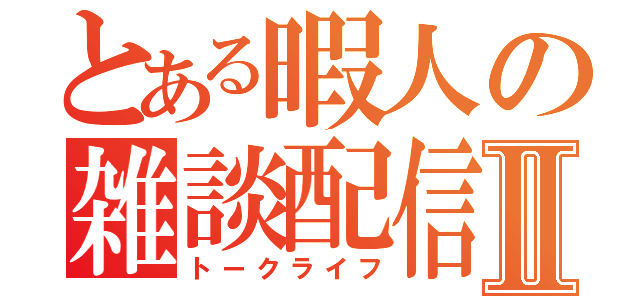 とある暇人の雑談配信Ⅱ（トークライフ）