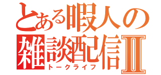 とある暇人の雑談配信Ⅱ（トークライフ）