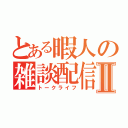 とある暇人の雑談配信Ⅱ（トークライフ）