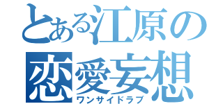 とある江原の恋愛妄想（ワンサイドラブ）