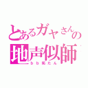 とあるガヤさんの地声似師（ｂｂ拓たん）