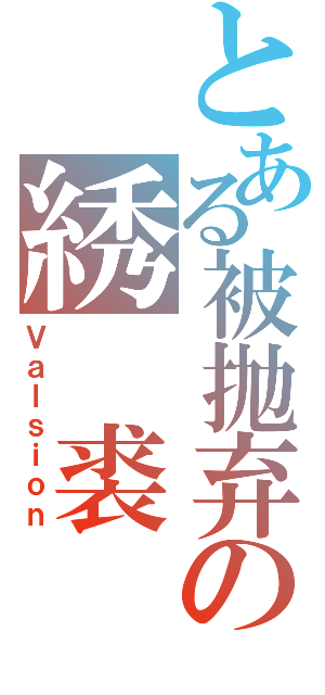 とある被抛弃の綉 裘（Ｖａｌｓｉｏｎ）