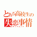 とある高校生の失恋事情（デッドエンド）