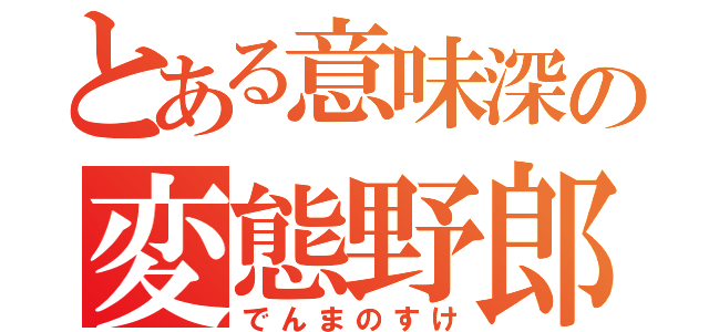 とある意味深の変態野郎（でんまのすけ）