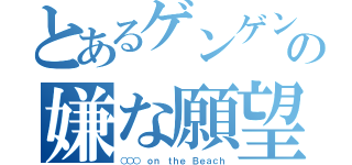 とあるゲンゲンの嫌な願望（○○○　ｏｎ ｔｈｅ Ｂｅａｃｈ）